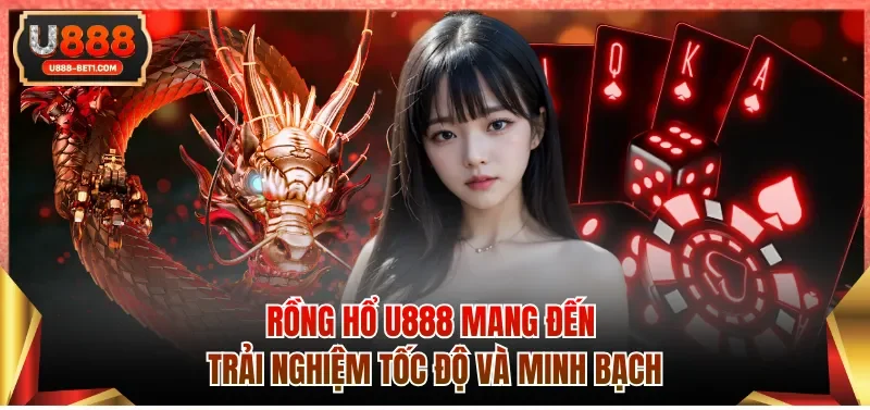 Rồng hổ U888 mang đến trải nghiệm tốc độ và minh bạch
